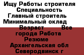 Ищу Работы строителя › Специальность ­ Главный строитель  › Минимальный оклад ­ 5 000 › Возраст ­ 30 - Все города Работа » Резюме   . Архангельская обл.,Северодвинск г.